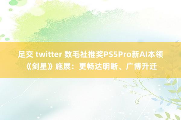 足交 twitter 数毛社推奖PS5Pro新AI本领《剑星》施展：更畅达明晰、广博升迁